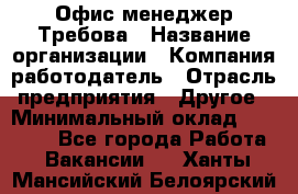 Офис-менеджер Требова › Название организации ­ Компания-работодатель › Отрасль предприятия ­ Другое › Минимальный оклад ­ 18 000 - Все города Работа » Вакансии   . Ханты-Мансийский,Белоярский г.